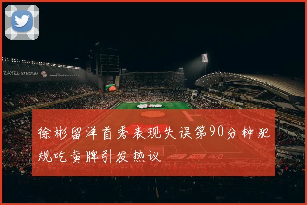 徐彬留洋首秀表现失误第90分钟犯规吃黄牌引发热议