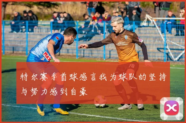 特尔赛季首球感言我为球队的坚持与努力感到自豪