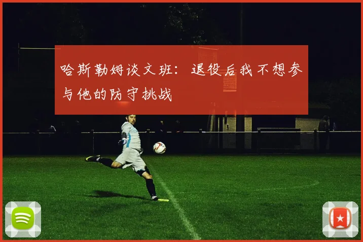 哈斯勒姆谈文班：退役后我不想参与他的防守挑战