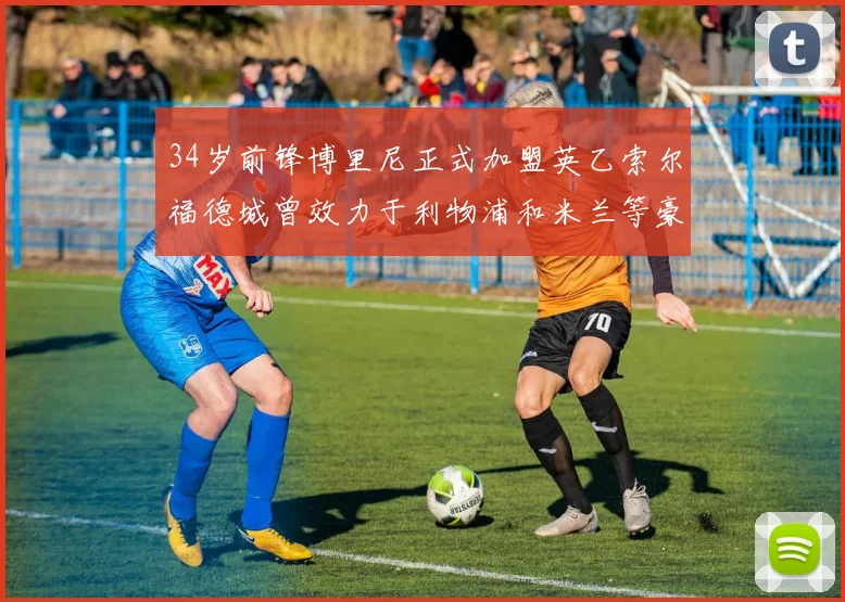 34岁前锋博里尼正式加盟英乙索尔福德城曾效力于利物浦和米兰等豪门