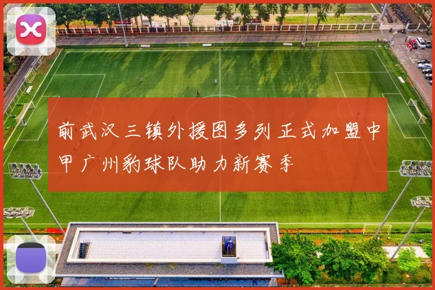 前武汉三镇外援图多列正式加盟中甲广州豹球队助力新赛季