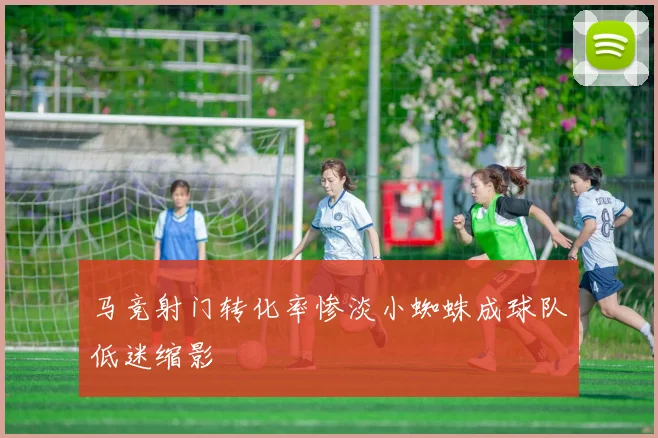 马竞射门转化率惨淡小蜘蛛成球队低迷缩影