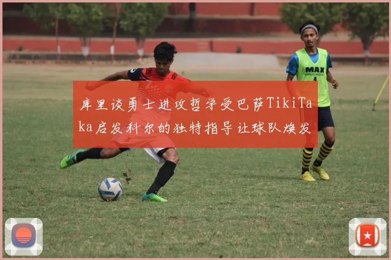 库里谈勇士进攻哲学受巴萨TikiTaka启发科尔的独特指导让球队焕发新生