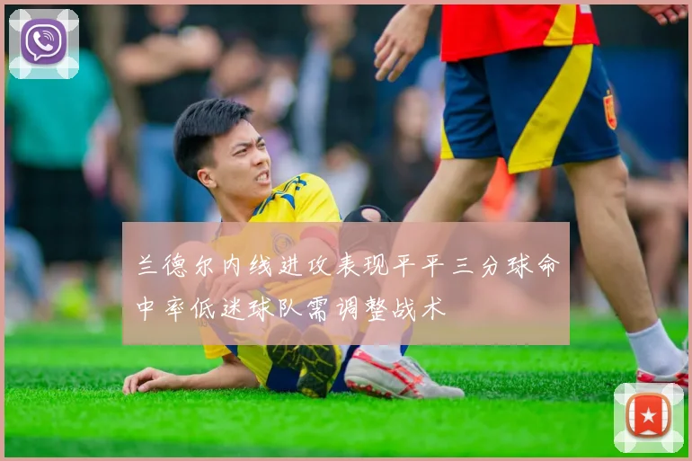 兰德尔内线进攻表现平平三分球命中率低迷球队需调整战术