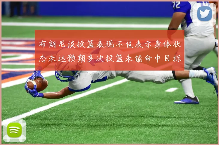 布朗尼谈投篮表现不佳表示身体状态未达预期多次投篮未能命中目标