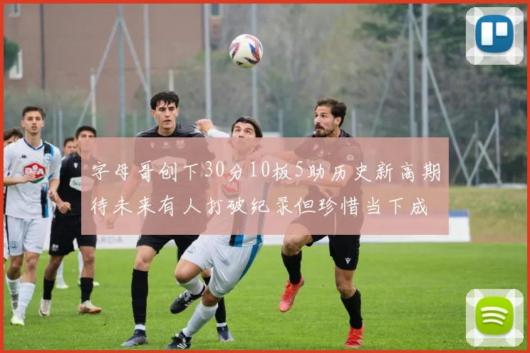 字母哥创下30分10板5助历史新高期待未来有人打破纪录但珍惜当下成就