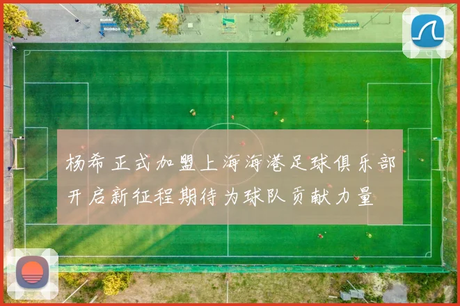 杨希正式加盟上海海港足球俱乐部开启新征程期待为球队贡献力量