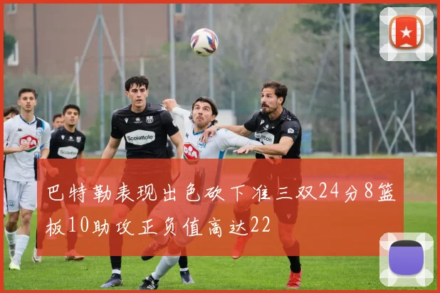 巴特勒表现出色砍下准三双24分8篮板10助攻正负值高达22