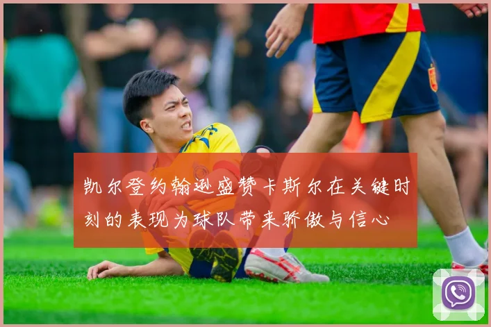 凯尔登约翰逊盛赞卡斯尔在关键时刻的表现为球队带来骄傲与信心