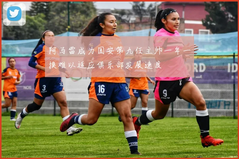 阿马雷成为国安第九任主帅一年一换难以适应俱乐部发展速度