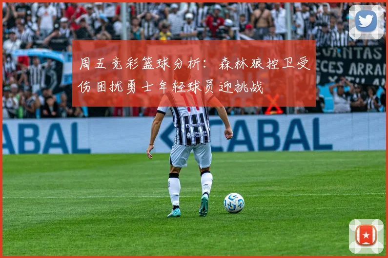 周五竞彩篮球分析：森林狼控卫受伤困扰勇士年轻球员迎挑战