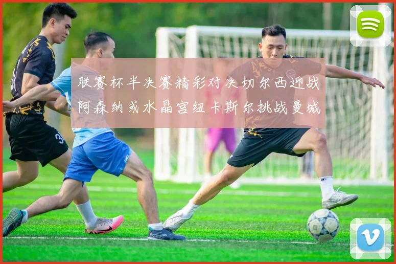 联赛杯半决赛精彩对决切尔西迎战阿森纳或水晶宫纽卡斯尔挑战曼城