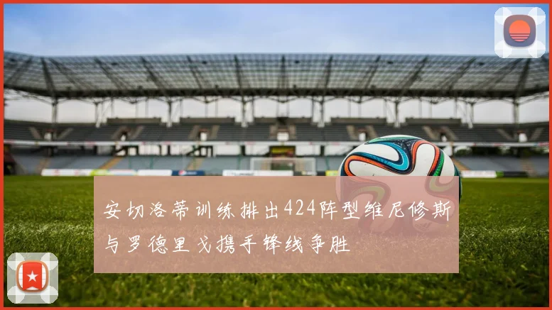 安切洛蒂训练排出424阵型维尼修斯与罗德里戈携手锋线争胜