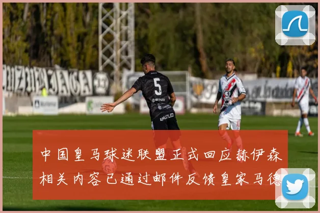 中国皇马球迷联盟正式回应赫伊森相关内容已通过邮件反馈皇家马德里