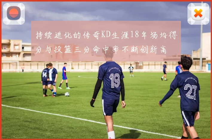 持续进化的传奇KD生涯18年场均得分与投篮三分命中率不断创新高