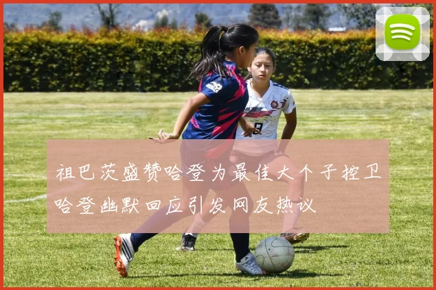 祖巴茨盛赞哈登为最佳大个子控卫哈登幽默回应引发网友热议