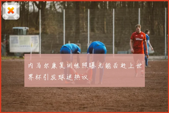 内马尔康复训练照曝光能否赶上世界杯引发球迷热议