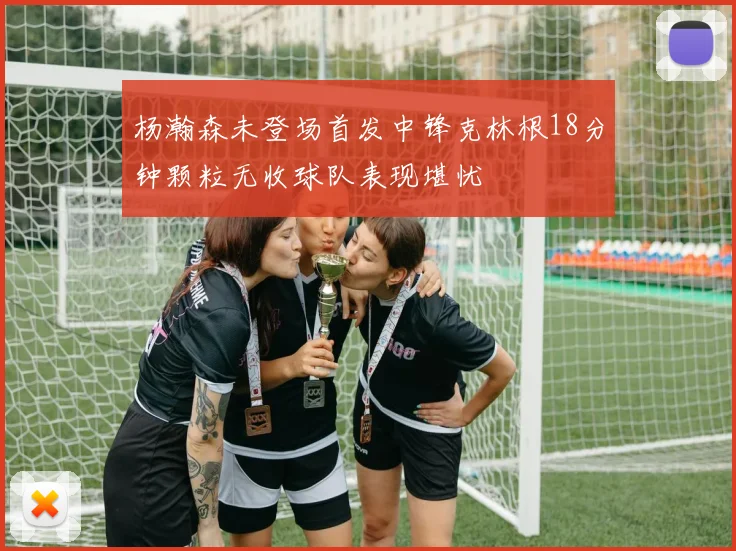 杨瀚森未登场首发中锋克林根18分钟颗粒无收球队表现堪忧