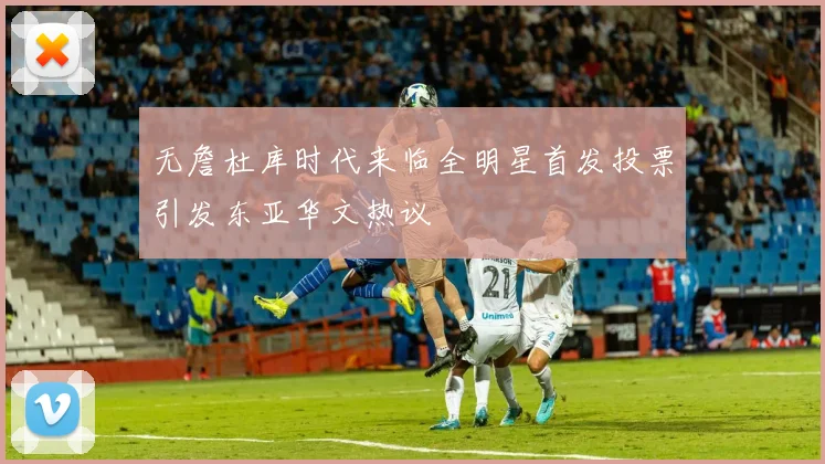 无詹杜库时代来临全明星首发投票引发东亚华文热议