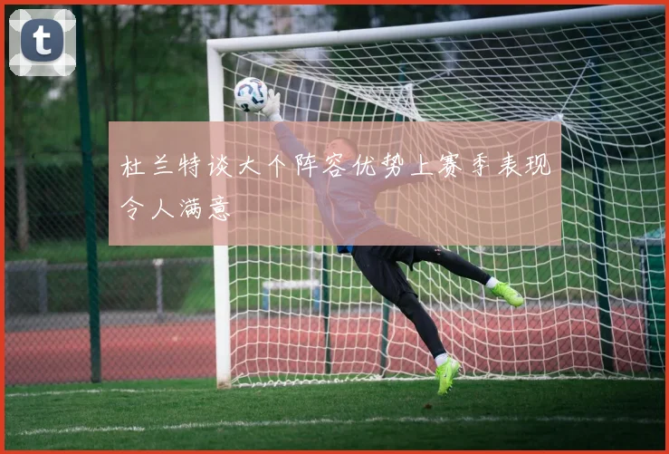 杜兰特谈大个阵容优势上赛季表现令人满意