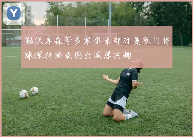 勒沃库森等多家俱乐部对曼联门将球探科顿表现出浓厚兴趣
