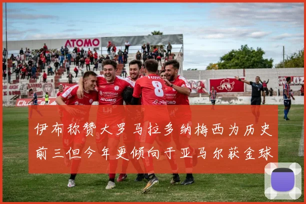 伊布称赞大罗马拉多纳梅西为历史前三但今年更倾向于亚马尔获金球奖