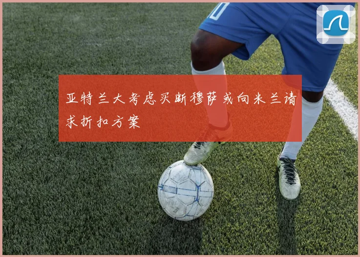 亚特兰大考虑买断穆萨或向米兰请求折扣方案