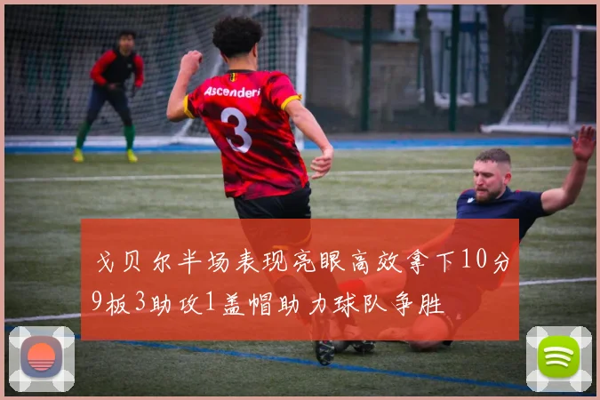 戈贝尔半场表现亮眼高效拿下10分9板3助攻1盖帽助力球队争胜