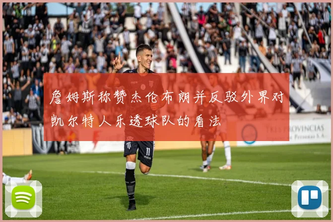 詹姆斯称赞杰伦布朗并反驳外界对凯尔特人乐透球队的看法