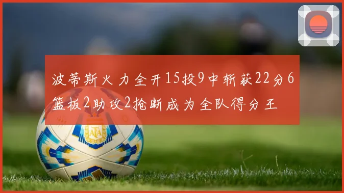 波蒂斯火力全开15投9中斩获22分6篮板2助攻2抢断成为全队得分王