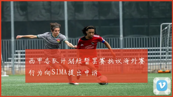 西甲各队计划短暂罢赛抗议海外赛行为向SIMA提出申诉
