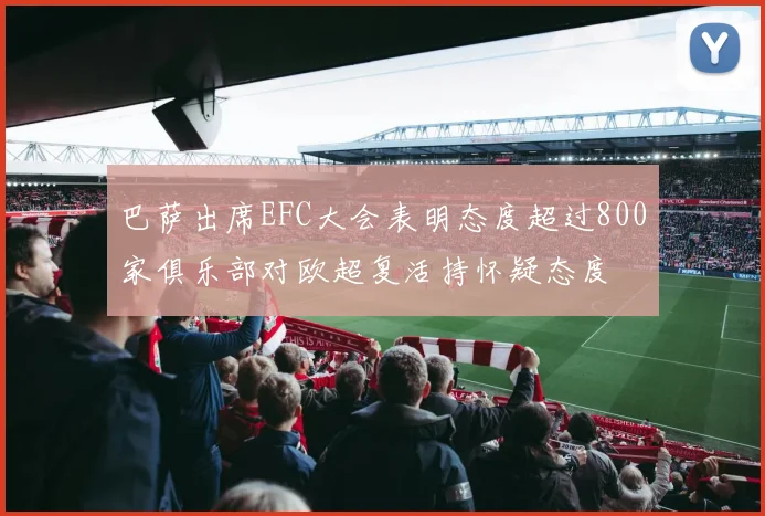 巴萨出席EFC大会表明态度超过800家俱乐部对欧超复活持怀疑态度