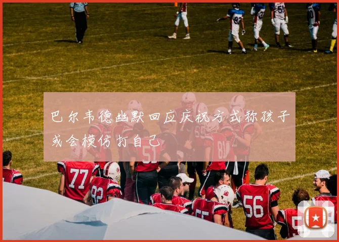 巴尔韦德幽默回应庆祝方式称孩子或会模仿打自己