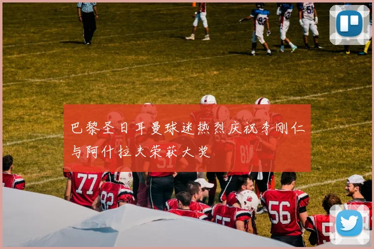 巴黎圣日耳曼球迷热烈庆祝李刚仁与阿什拉夫荣获大奖