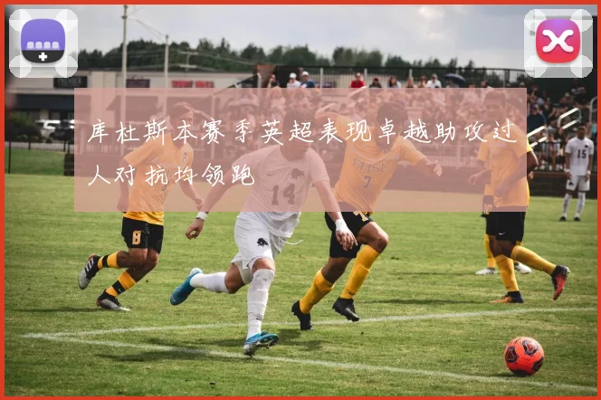 库杜斯本赛季英超表现卓越助攻过人对抗均领跑